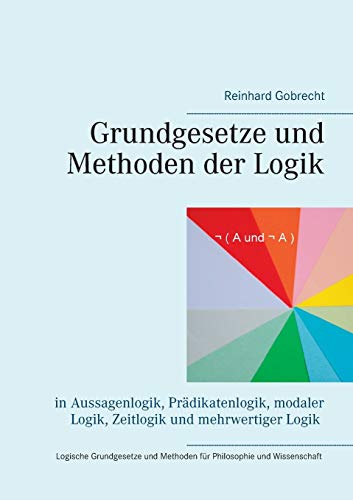 Grundgesetze und Methoden der Logik: in Aussagenlogik, Prädikatenlogik, modaler Logik, Zeitlogik und mehrwertiger Logik von Books on Demand