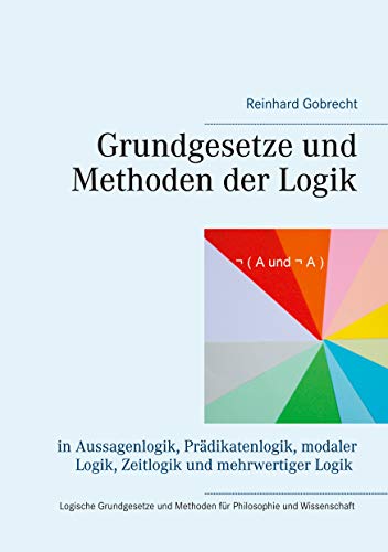 Grundgesetze und Methoden der Logik: in Aussagenlogik, Prädikatenlogik, modaler Logik, Zeitlogik und mehrwertiger Logik von Books on Demand