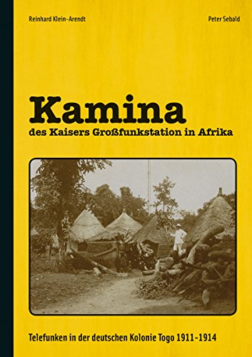 Kamina - des Kaisers Großfunkstation in Afrika: Telefunken in der deutschen Kolonie Togo 1911-1914: Telefunken in der deutschen Kolonie Togo 1911-1914 / Fotos und Dokumente