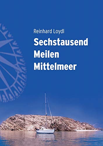Sechstausend Meilen Mittelmeer - Von West nach Ost durch die traumhafte mediterrane Inselwelt: Von West nach Ost in fünf wunderbaren Segelsommern