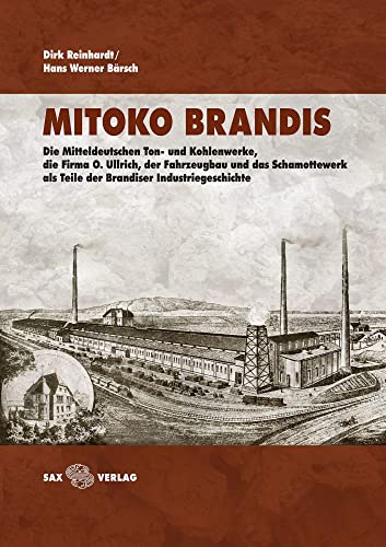 MITOKO Brandis: Die Mitteldeutschen Ton- und Kohlenwerke, die Firma O. Ullrich, der Fahrzeugbau und das Schamottewerk als Teile der Brandiser Industriegeschichte