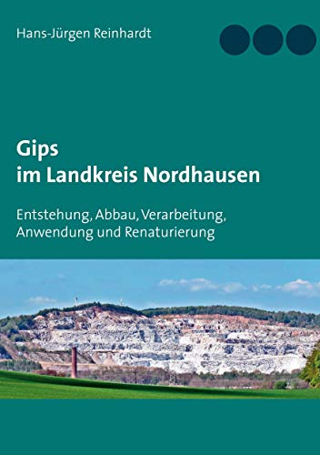 Gips im Landkreis Nordhausen: Entstehung, Abbau, Verarbeitung, Anwendung und Renaturierung von Books on Demand