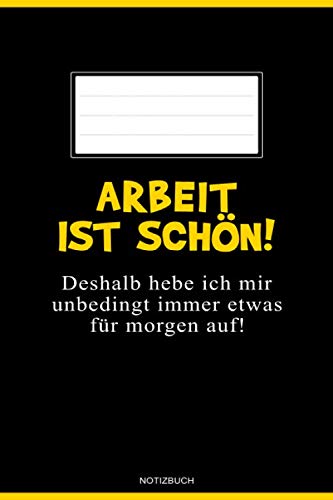 Arbeit ist schön! Deshalb hebe ich mir immer unbedingt etwas für morgen auf!: Lustiges Notizbuch mit Spruch A5 für die Arbeit, Büro, Schule, Uni und ... Gedanken, Ideen und Skizzen - 138 Seiten Arbeit ist schön! Deshalb hebe ich mir immer unbedingt etwas für morgen auf!: Lustiges Notizbuch mit Spruch A5 für die Arbeit, Büro, Schule, Uni und ... Gedanken, Ideen und Skizzen - 138 Seiten