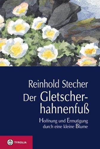 Der Gletscherhahnenfuß: Hoffnung und Ermutigung durch eine kleine Blume. Mit Aquarellen des Autors und einer Würdigung von Reinhold Stecher durch Bischof Manfred Scheuer