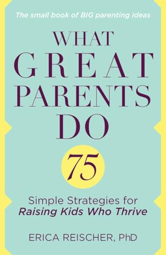 What Great Parents Do: 75 Simple Strategies for Raising Kids Who Thrive