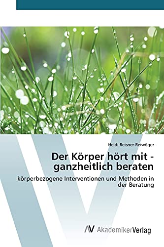 Der Körper hört mit - ganzheitlich beraten: körperbezogene Interventionen und Methoden in der Beratung