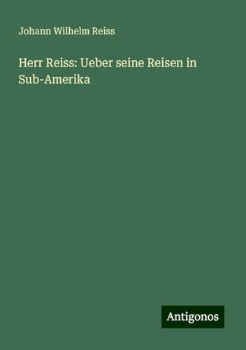 Herr Reiss: Ueber seine Reisen in Sub-Amerika von Antigonos Verlag