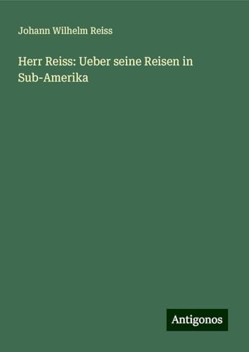 Herr Reiss: Ueber seine Reisen in Sub-Amerika von Antigonos Verlag