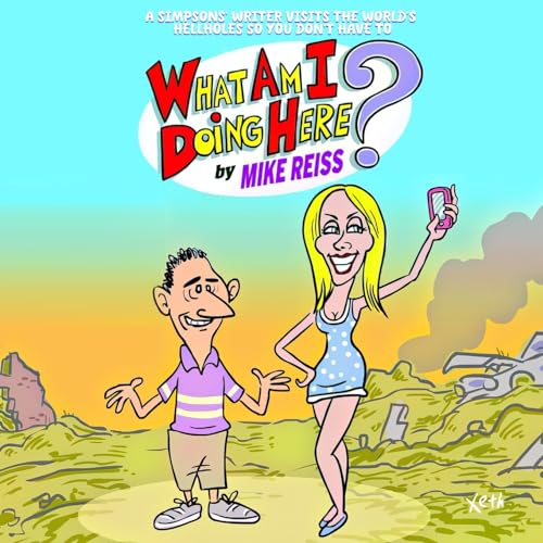 What Am I Doing Here?: A Simpsons' Writer Visits the World's Hellholes So You Don't Have To
