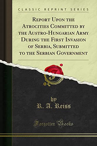 Report Upon the Atrocities Committed by the Austro-Hungarian Army During the First Invasion of Serbia, Submitted to the Serbian Government (Classic Reprint) von Forgotten Books