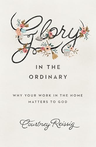 Glory in the Ordinary: Why Your Work in the Home Matters to God (Gospel Coalition)