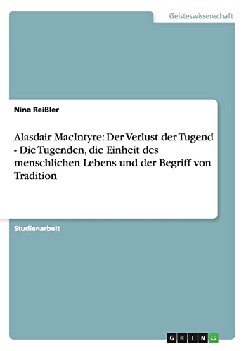 Alasdair MacIntyre: Der Verlust der Tugend - Die Tugenden, die Einheit des menschlichen Lebens und der Begriff von Tradition Alasdair MacIntyre: Der Verlust der Tugend - Die Tugenden, die Einheit des menschlichen Lebens und der Begriff von Tradition von Grin Verlag