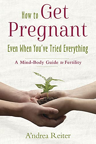How to Get Pregnant, Even When You've Tried Everything: A Mind Body Guide to Fertility
