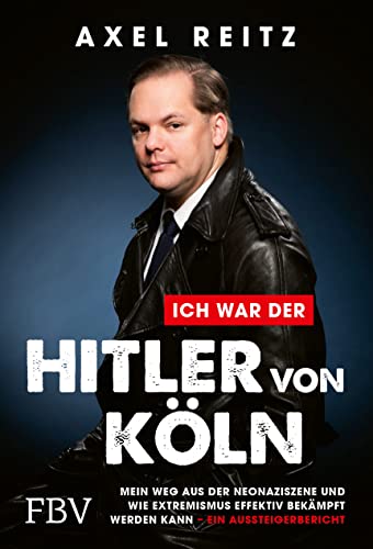 Ich war der Hitler von Köln: Mein Weg aus der Neonaziszene und wie Extremismus effektiv bekämpft werden kann – ein Aussteigerbericht