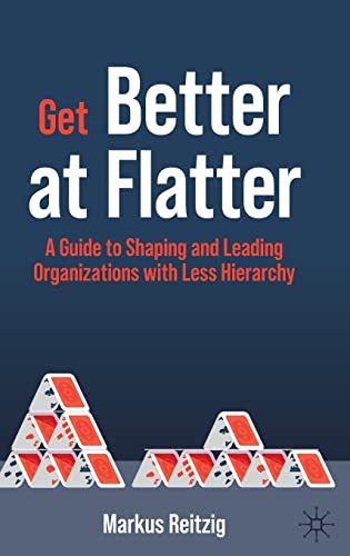 Get Better at Flatter: A Guide to Shaping and Leading Organizations with Less Hierarchy Get Better at Flatter: A Guide to Shaping and Leading Organizations with Less Hierarchy
