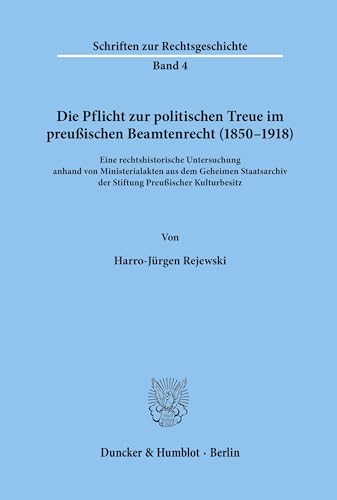 Die Pflicht zur politischen Treue im preußischen Beamtenrecht (1850 - 1918). Eine rechtshistorische Untersuchung anhand von Ministerialakten aus dem ... (Schriften zur Rechtsgeschichte; RG 4)
