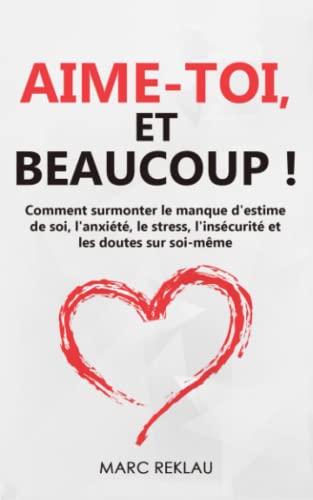 Aime-toi, et beaucoup !: Comment surmonter le manque d'estime de soi, l'anxiété, le stress, l'insécurité et les doutes sur soi-même