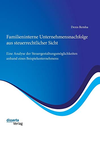 Familieninterne Unternehmensnachfolge aus steuerrechtlicher Sicht: Eine Analyse der Steuergestaltungsmöglichkeiten anhand eines Beispielunternehmens Familieninterne Unternehmensnachfolge aus steuerrechtlicher Sicht: Eine Analyse der Steuergestaltungsmöglichkeiten anhand eines Beispielunternehmens