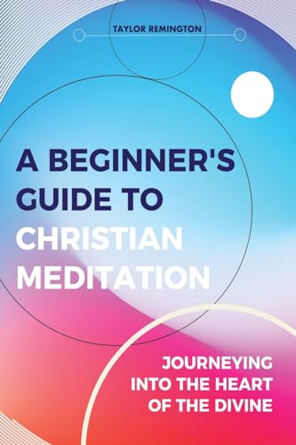 A Beginner’s Guide To Christian Meditation: Journeying into the heart of the Divine