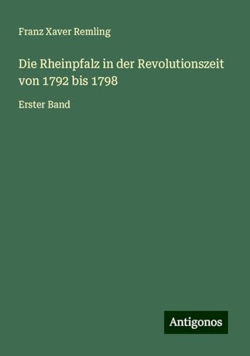 Die Rheinpfalz in der Revolutionszeit von 1792 bis 1798: Erster Band von Antigonos Verlag