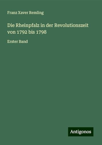 Die Rheinpfalz in der Revolutionszeit von 1792 bis 1798: Erster Band von Antigonos Verlag