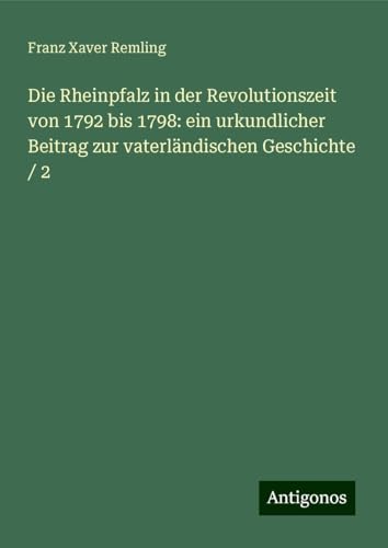 Die Rheinpfalz in der Revolutionszeit von 1792 bis 1798: ein urkundlicher Beitrag zur vaterländischen Geschichte / 2 von Antigonos Verlag