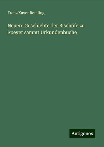 Neuere Geschichte der Bischöfe zu Speyer sammt Urkundenbuche von Antigonos Verlag