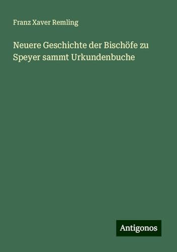 Neuere Geschichte der Bischöfe zu Speyer sammt Urkundenbuche von Antigonos Verlag