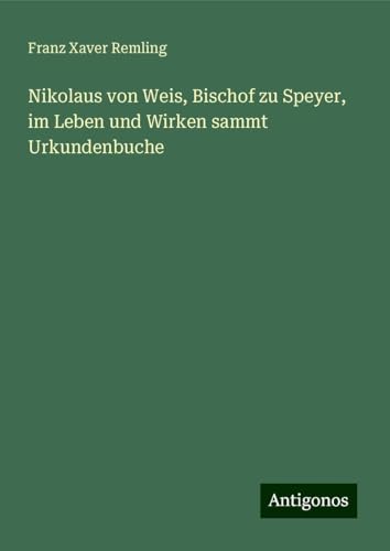 Nikolaus von Weis, Bischof zu Speyer, im Leben und Wirken sammt Urkundenbuche von Antigonos Verlag