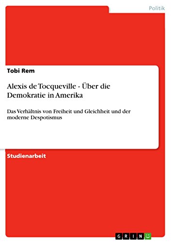 Alexis de Tocqueville - Über die Demokratie in Amerika: Das Verhältnis von Freiheit und Gleichheit und der moderne Despotismus Alexis de Tocqueville - Über die Demokratie in Amerika: Das Verhältnis von Freiheit und Gleichheit und der moderne Despotismus von GRIN Verlag