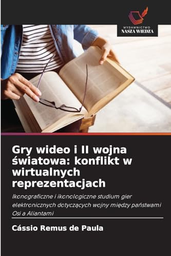 Gry wideo i II wojna ¿wiatowa: konflikt w wirtualnych reprezentacjach: Ikonograficzne i ikonologiczne studium gier elektronicznych dotycz¿cych wojny mi¿dzy pa¿stwami Osi a Aliantami von Wydawnictwo Nasza Wiedza