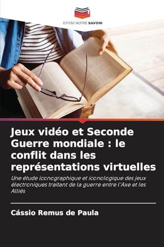 Jeux vidéo et Seconde Guerre mondiale : le conflit dans les représentations virtuelles: Une étude iconographique et iconologique des jeux électroniques traitant de la guerre entre l'Axe et les Alliés von Editions Notre Savoir