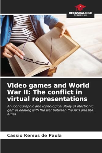 Video games and World War II: The conflict in virtual representations: An iconographic and iconological study of electronic games dealing with the war between the Axis and the Allies von Our Knowledge Publishing