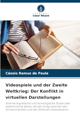 Videospiele und der Zweite Weltkrieg: Der Konflikt in virtuellen Darstellungen: Eine ikonografische und ikonologische Studie über elektronische ... und den Alliierten thematisieren von Verlag Unser Wissen
