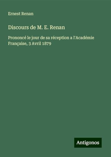 Discours de M. E. Renan: Prononcé le jour de sa réception a l'Académie Française, 3 Avril 1879 Discours de M. E. Renan: Prononcé le jour de sa réception a l'Académie Française, 3 Avril 1879 von Antigonos Verlag