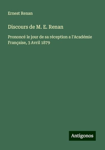 Discours de M. E. Renan: Prononcé le jour de sa réception a l'Académie Française, 3 Avril 1879 Discours de M. E. Renan: Prononcé le jour de sa réception a l'Académie Française, 3 Avril 1879 von Antigonos Verlag