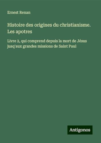 Histoire des origines du christianisme. Les apotres: Livre 2, qui comprend depuis la mort de Jésus jusq'aux grandes missions de Saint Paul Histoire des origines du christianisme. Les apotres: Livre 2, qui comprend depuis la mort de Jésus jusq'aux grandes missions de Saint Paul von Antigonos Verlag
