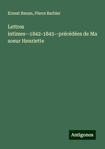 Lettres intimes--1842-1845--précédées de Ma soeur Henriette Lettres intimes--1842-1845--précédées de Ma soeur Henriette von Antigonos Verlag