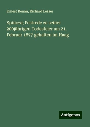 Spinoza; Festrede zu seiner 200jährigen Todesfeier am 21. Februar 1877 gehalten im Haag Spinoza; Festrede zu seiner 200jährigen Todesfeier am 21. Februar 1877 gehalten im Haag von Antigonos Verlag
