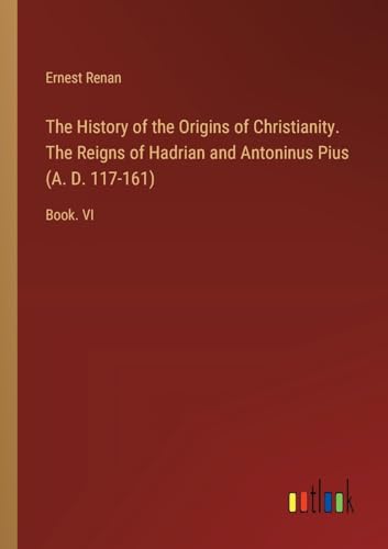 The History of the Origins of Christianity. The Reigns of Hadrian and Antoninus Pius (A. D. 117-161): Book. VI von Outlook Verlag