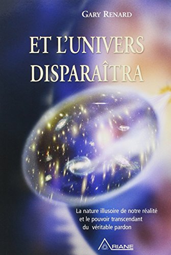 Et l'univers disparaîtra: La nature illusoire de notre réalité et le pouvoir transcendant du véritable pardon von Ariane