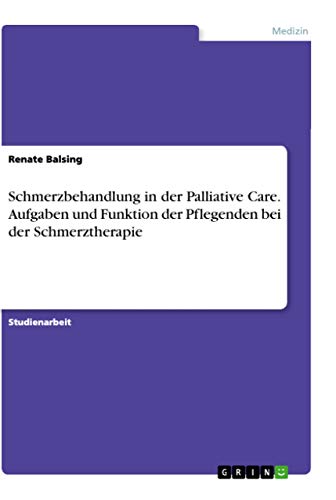 Schmerzbehandlung in der Palliative Care. Aufgaben und Funktion der Pflegenden bei der Schmerztherapie von Grin Verlag