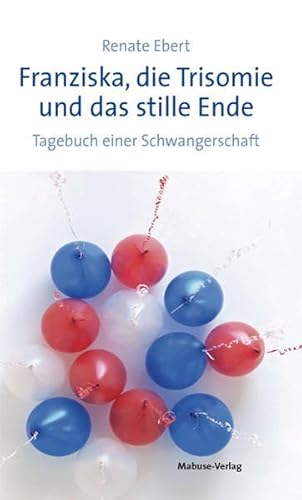 Franziska, die Trisomie und das stille Ende. Tagebuch einer Schwangerschaft