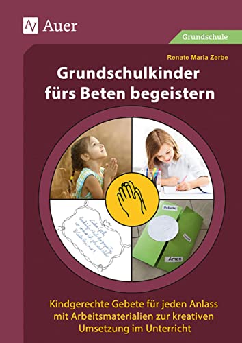 Grundschulkinder fürs Beten begeistern: Kindgerechte Gebete für jeden Anlass mit Arbeits materialien zur kreativen Umsetzung im Unterricht (1. bis 4. Klasse)