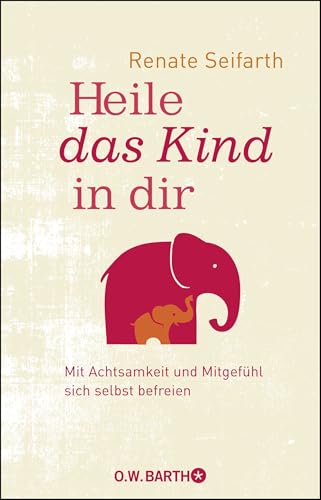 Heile das Kind in dir: Mit Achtsamkeit und Mitgefühl sich selbst befreien