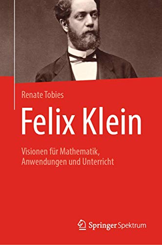 Felix Klein: Visionen für Mathematik, Anwendungen und Unterricht