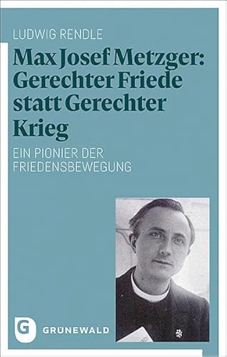 Max Josef Metzger: Gerechter Friede statt Gerechter Krieg: Ein Pionier der Friedensbewegung