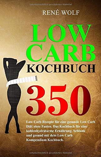 LOW CARB KOCHBUCH: 350 Low Carb Rezepte für eine gesunde Low Carb Diät ohne Fasten. Das Kochbuch für eine kohlenhydratarme Ernährung. Schlank und gesund mit dem Low Carb Kompendium Kochbuch.