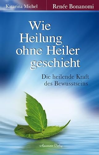 Wie Heilung ohne Heiler geschieht: Die heilende Kraft des Bewusstseins von Aquamarin- Verlag GmbH