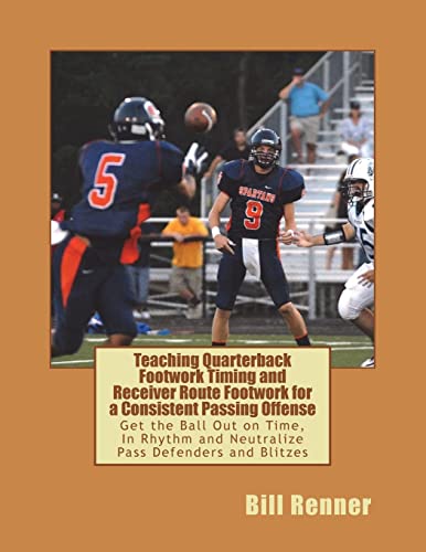 Teaching Quarterback Footwork Timing with Receiver Route Footwork for a Consistent Passing Offense: Get the Ball Out on Time, In Rhythm and Neutralize Pass Defenders and Blitzes
